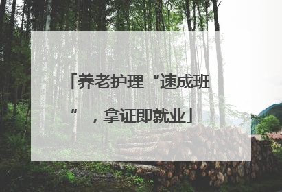 养老护理“速成班”，拿证即就业