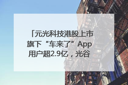 元光科技港股上市 旗下“车来了”App用户超2.9亿，光谷上市公司增至69家