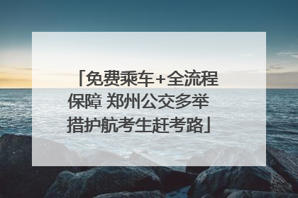 免费乘车+全流程保障 郑州公交多举措护航考生赶考路