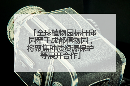 全球植物园标杆邱园牵手成都植物园，将聚焦种质资源保护等展开合作