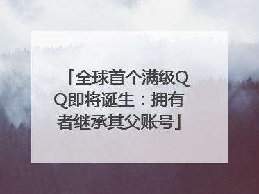 全球首个满级QQ即将诞生：拥有者继承其父账号