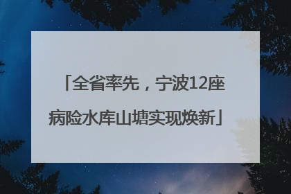 全省率先，宁波12座病险水库山塘实现焕新