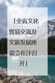 全省文化贸易交流及文旅发展座谈会在汴召开