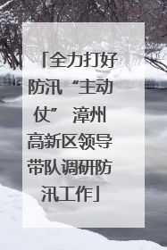 全力打好防汛“主动仗” 漳州高新区领导带队调研防汛工作