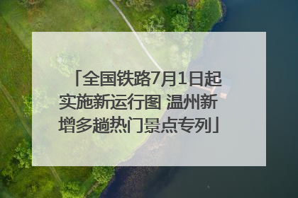 全国铁路7月1日起实施新运行图 温州新增多趟热门景点专列