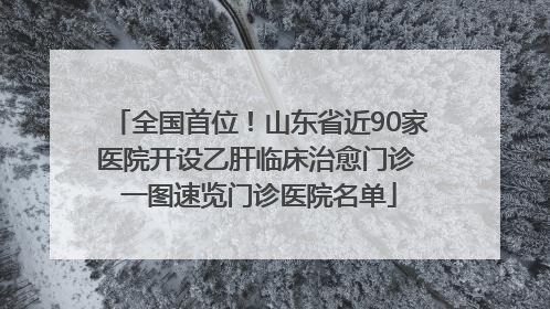 全国首位！山东省近90家医院开设乙肝临床治愈门诊 一图速览门诊医院名单