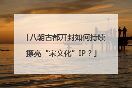 八朝古都开封如何持续擦亮“宋文化”IP？