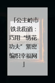 公主岭市铁北街道：巧用“绣花功夫”紧密编织幸福网