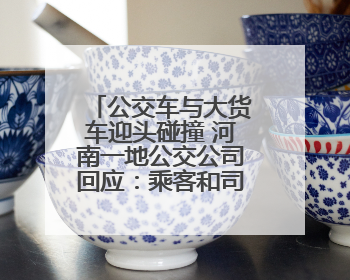 公交车与大货车迎头碰撞 河南一地公交公司回应：乘客和司机无大碍