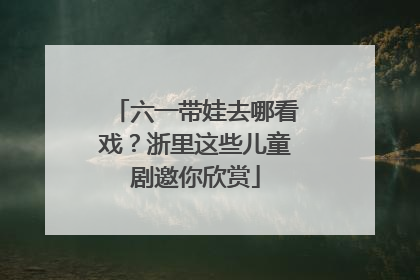 六一带娃去哪看戏？浙里这些儿童剧邀你欣赏