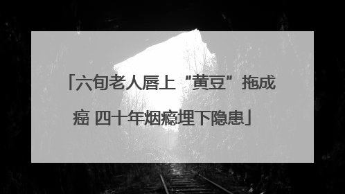 六旬老人唇上“黄豆”拖成癌 四十年烟瘾埋下隐患