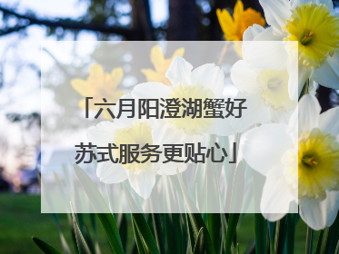六月阳澄湖蟹好 苏式服务更贴心