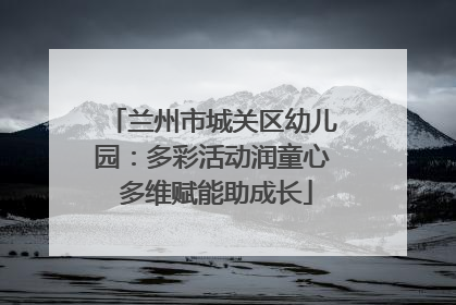 兰州市城关区幼儿园：多彩活动润童心 多维赋能助成长