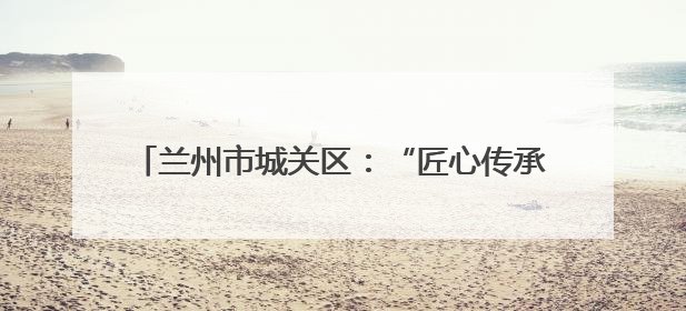 兰州市城关区：“匠心传承·面香丝路”媒体行启幕，助力“心动城关”消费提振