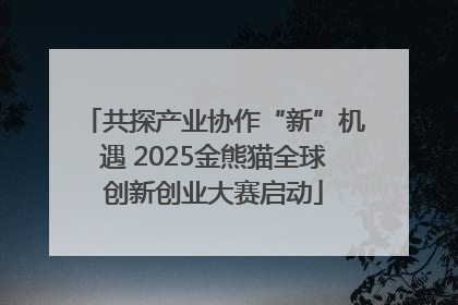共探产业协作“新”机遇 2025金熊猫全球创新创业大赛启动