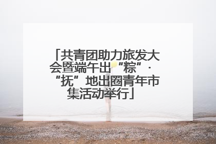共青团助力旅发大会暨端午出“粽”·“抚”地出圈青年市集活动举行