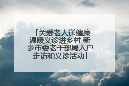 关爱老人送健康 温暖义诊进乡村 新乡市委老干部局入户走访和义诊活动
