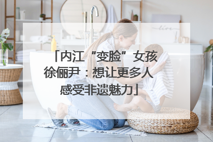 内江“变脸”女孩徐俪尹：想让更多人感受非遗魅力