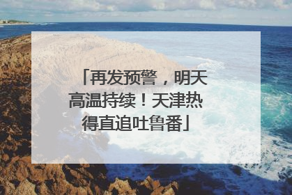 再发预警，明天高温持续！天津热得直追吐鲁番