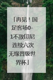 再见！国足客场0-1不敌印尼 连续六次无缘晋级世界杯