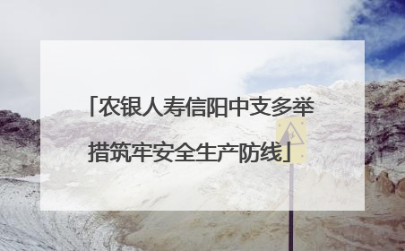 农银人寿信阳中支多举措筑牢安全生产防线
