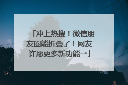 冲上热搜！微信朋友圈能折叠了！网友许愿更多新功能→