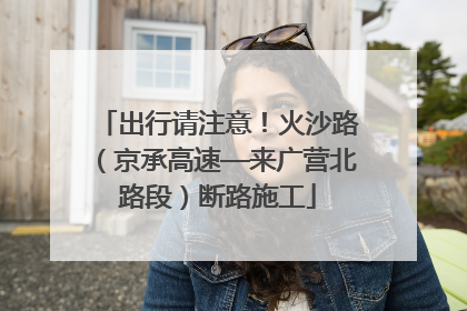 出行请注意！火沙路（京承高速—来广营北路段）断路施工
