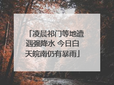 凌晨祁门等地遭遇强降水 今日白天皖南仍有暴雨