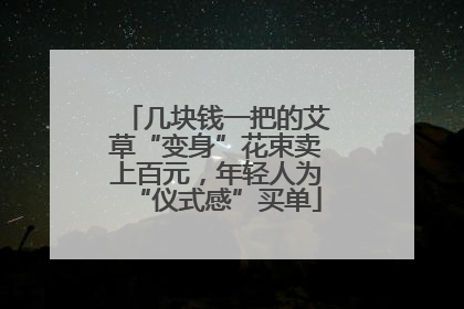 几块钱一把的艾草“变身”花束卖上百元，年轻人为“仪式感”买单