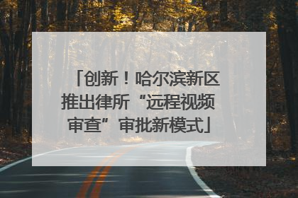 创新！哈尔滨新区推出律所“远程视频审查”审批新模式