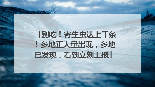 别吃！寄生虫达上千条！多地正大量出现，多地已发现，看到立刻上报