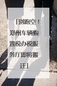 别跑空！郑州车辆购置税办税服务厅即将搬迁