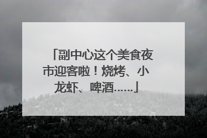 副中心这个美食夜市迎客啦！烧烤、小龙虾、啤酒……