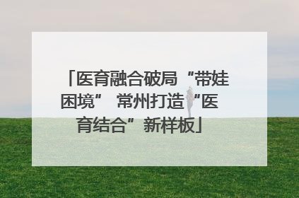 医育融合破局“带娃困境” 常州打造“医育结合”新样板