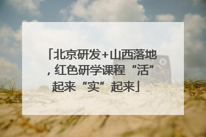 北京研发+山西落地，红色研学课程“活”起来“实”起来