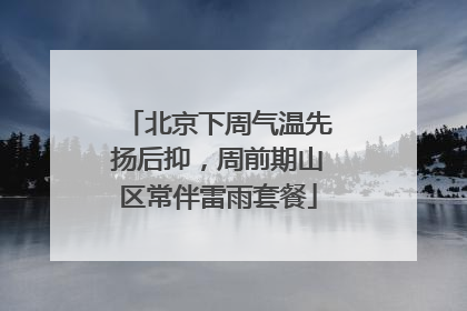 北京下周气温先扬后抑，周前期山区常伴雷雨套餐