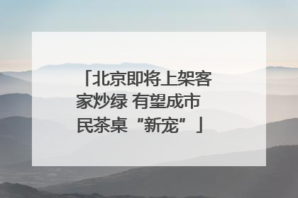 北京即将上架客家炒绿 有望成市民茶桌“新宠”