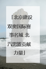 北京建设双奥国际赛事名城 北汽男篮贡献力量