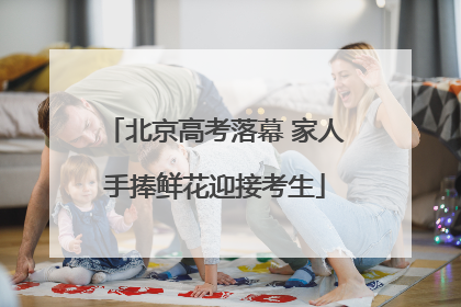 北京高考落幕 家人手捧鲜花迎接考生
