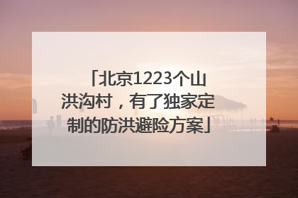 北京1223个山洪沟村，有了独家定制的防洪避险方案