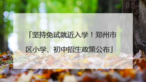 坚持免试就近入学！郑州市区小学、初中招生政策公布