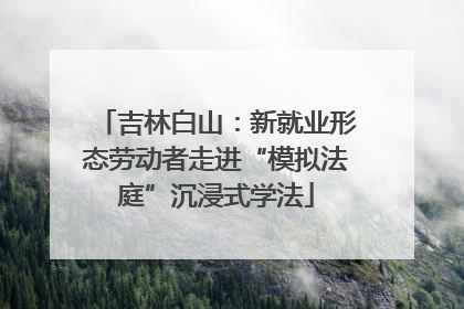 吉林白山：新就业形态劳动者走进“模拟法庭”沉浸式学法