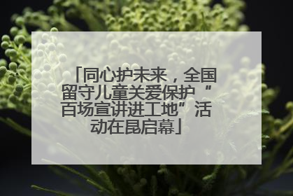 同心护未来，全国留守儿童关爱保护“百场宣讲进工地”活动在昆启幕