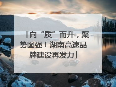 向“质”而升，聚势图强！湖南高速品牌建设再发力
