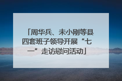 周华兵、未小刚等县四套班子领导开展“七一”走访慰问活动