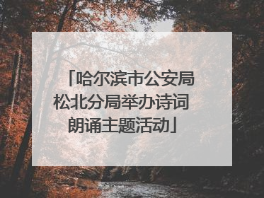哈尔滨市公安局松北分局举办诗词朗诵主题活动