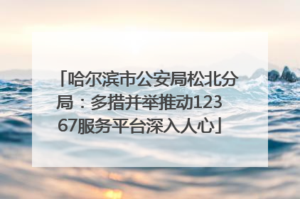 哈尔滨市公安局松北分局：多措并举推动12367服务平台深入人心