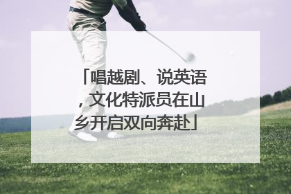 唱越剧、说英语,文化特派员在山乡开启双向奔赴