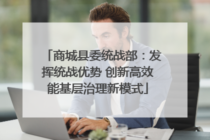 商城县委统战部：发挥统战优势 创新高效能基层治理新模式