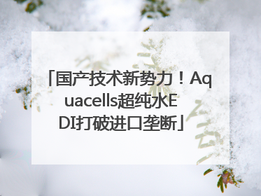 国产技术新势力！Aquacells超纯水EDI打破进口垄断